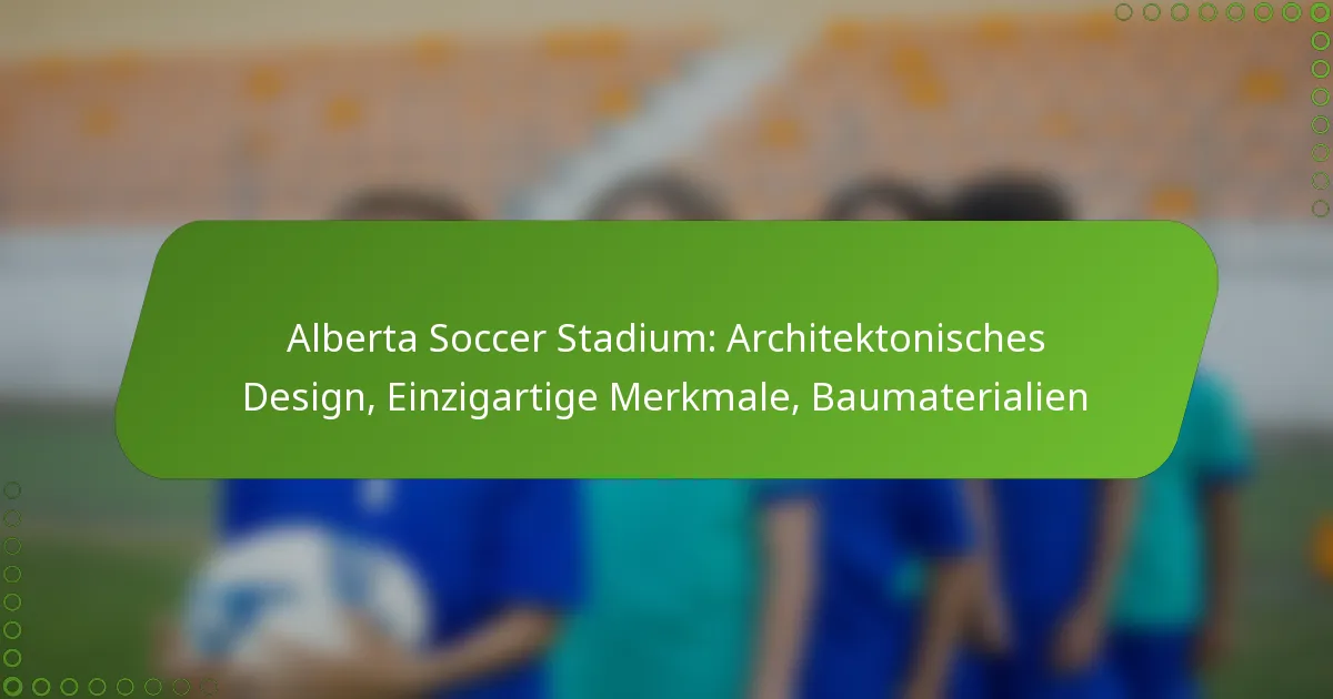 Alberta Soccer Stadium: Architektonisches Design, Einzigartige Merkmale, Baumaterialien
