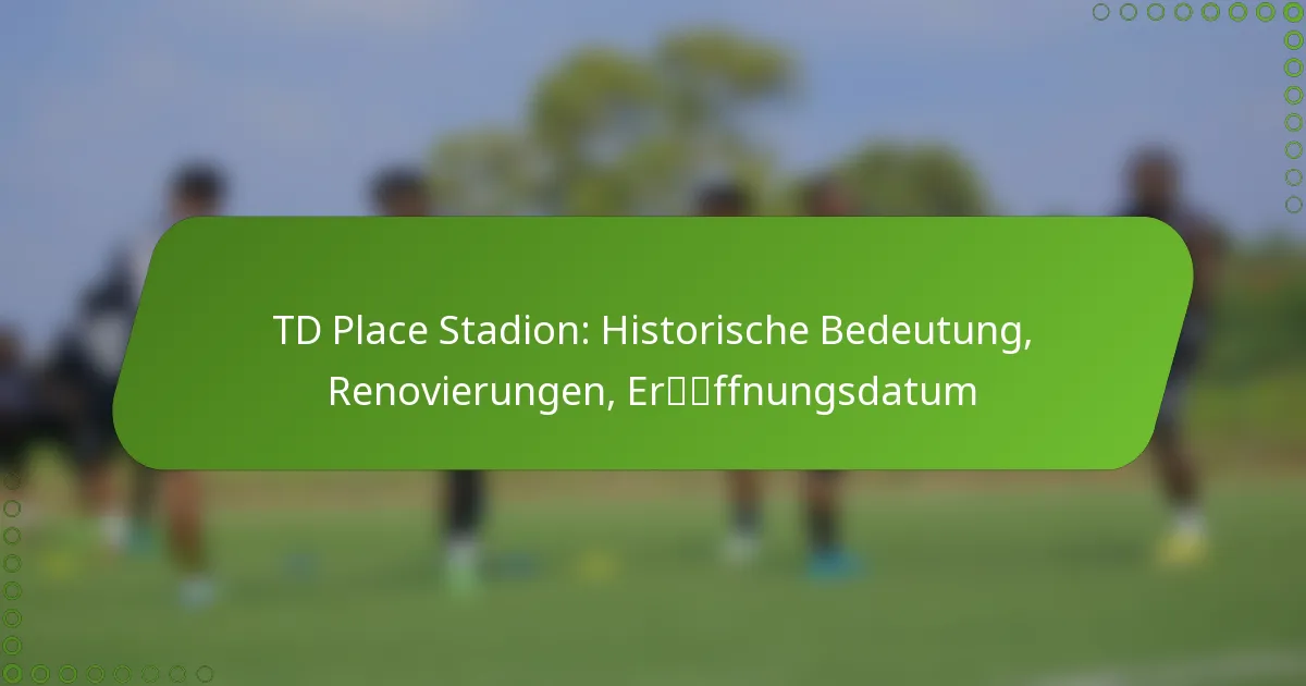 TD Place Stadion: Historische Bedeutung, Renovierungen, Eröffnungsdatum