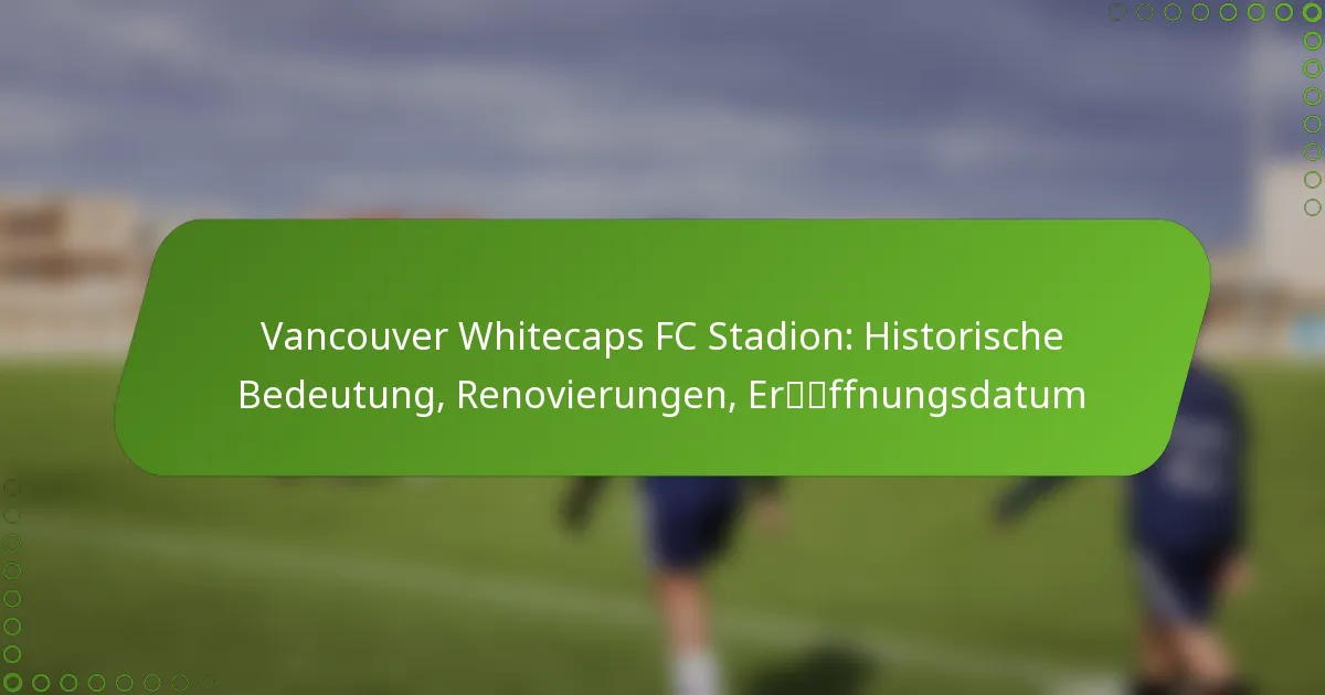 Vancouver Whitecaps FC Stadion: Historische Bedeutung, Renovierungen, Eröffnungsdatum