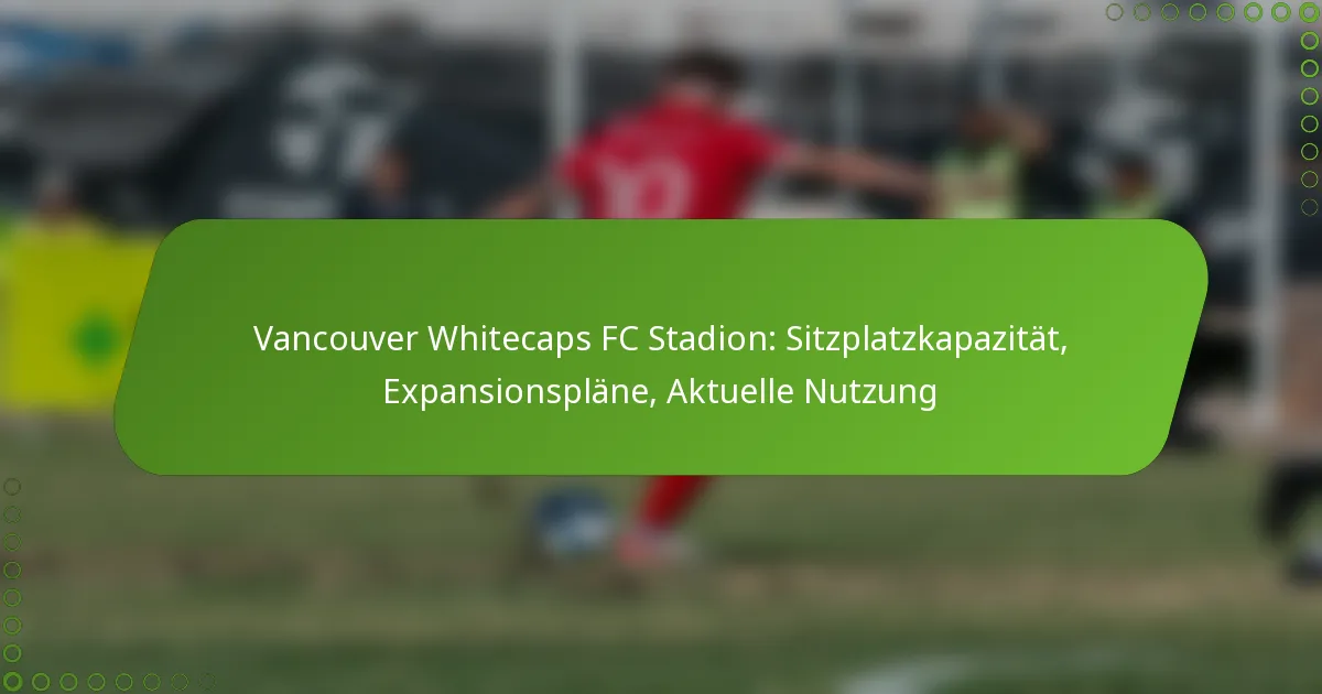 Vancouver Whitecaps FC Stadion: Sitzplatzkapazität, Expansionspläne, Aktuelle Nutzung