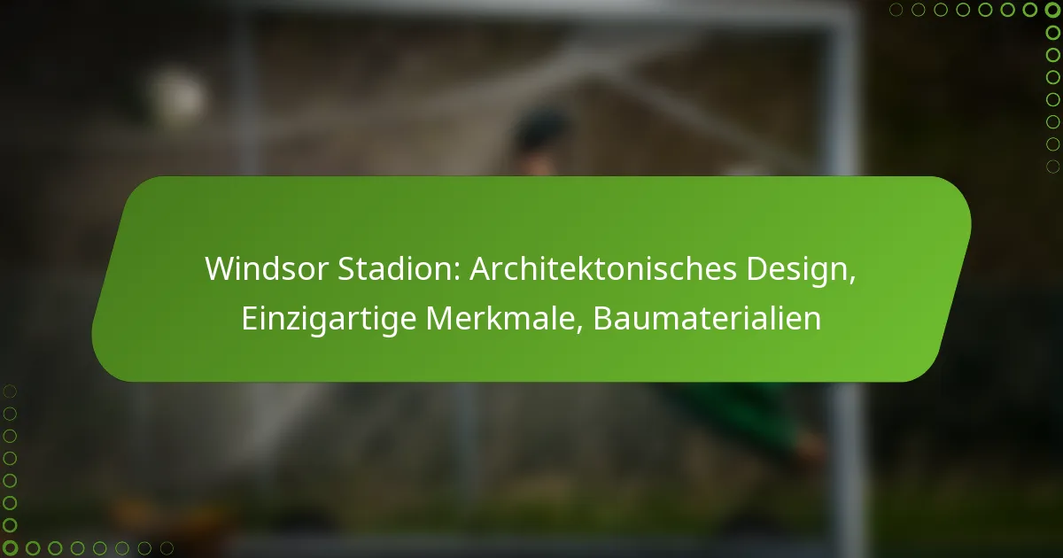 Windsor Stadion: Architektonisches Design, Einzigartige Merkmale, Baumaterialien