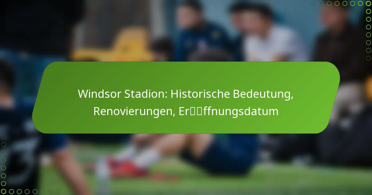 Windsor Stadion: Historische Bedeutung, Renovierungen, Eröffnungsdatum