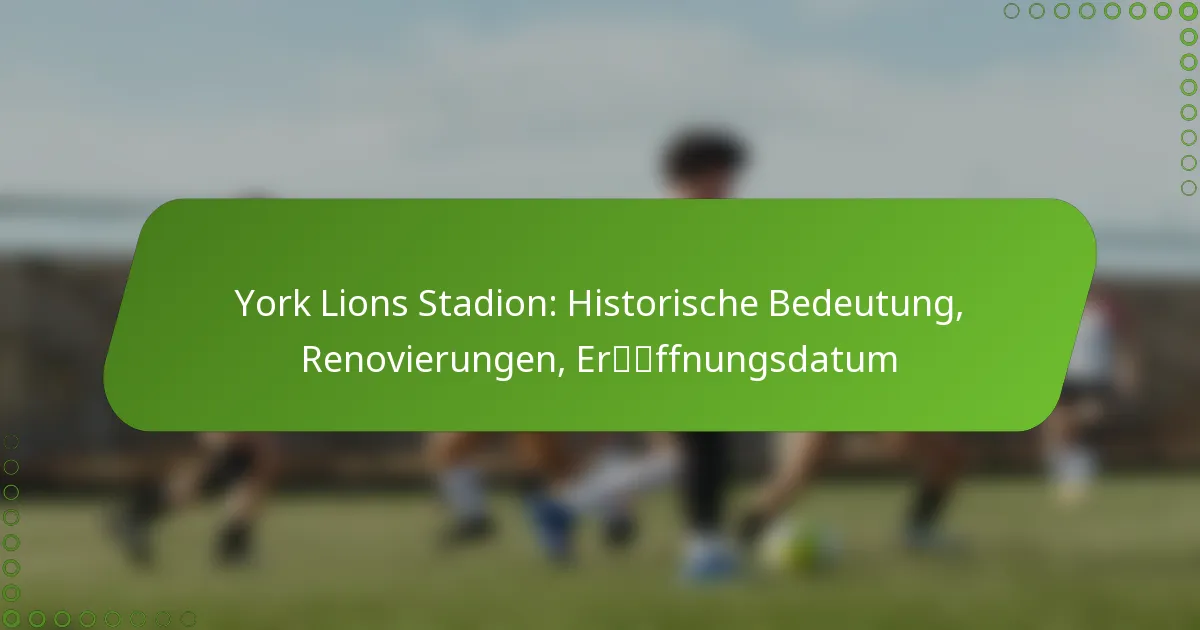 York Lions Stadion: Historische Bedeutung, Renovierungen, Eröffnungsdatum