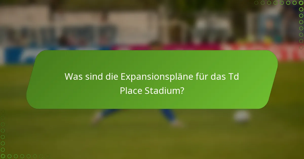 Was sind die Expansionspläne für das Td Place Stadium?