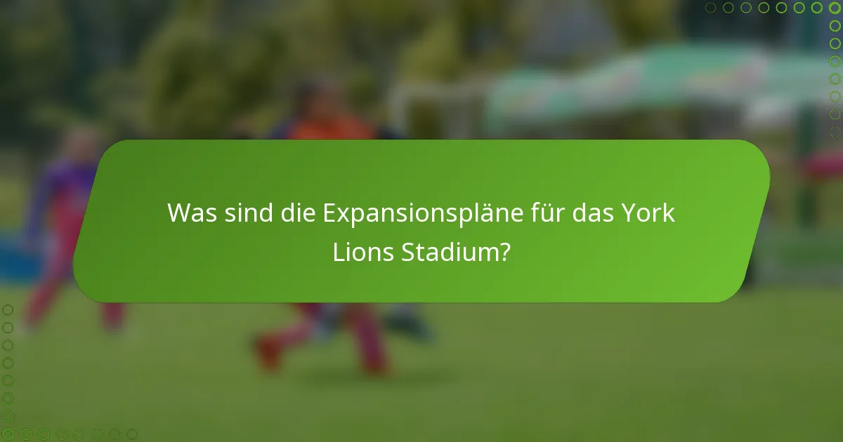 Was sind die Expansionspläne für das York Lions Stadium?