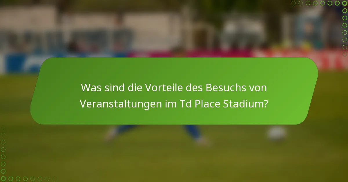 Was sind die Vorteile des Besuchs von Veranstaltungen im Td Place Stadium?