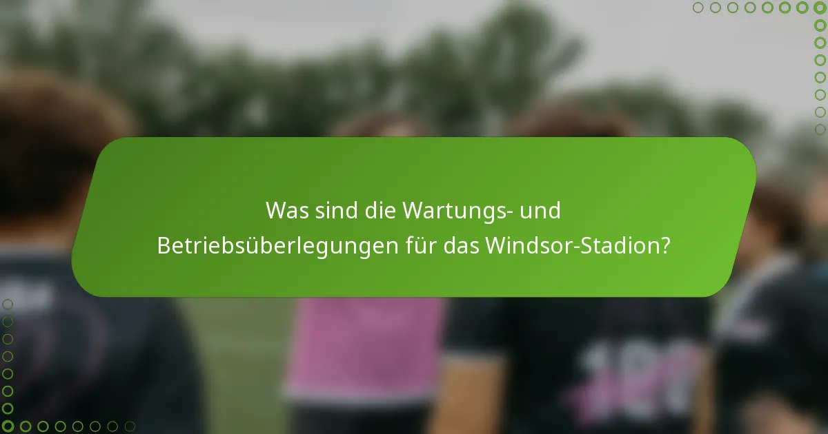 Was sind die Wartungs- und Betriebsüberlegungen für das Windsor-Stadion?