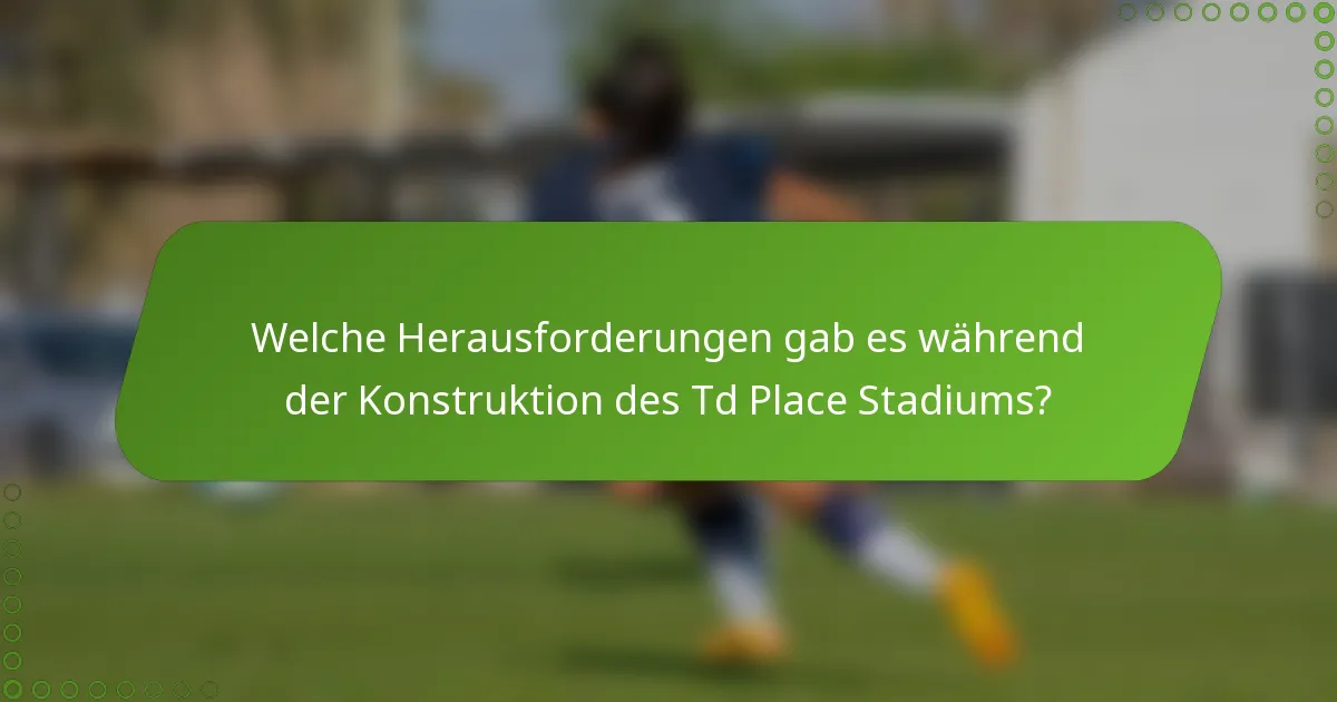 Welche Herausforderungen gab es während der Konstruktion des Td Place Stadiums?