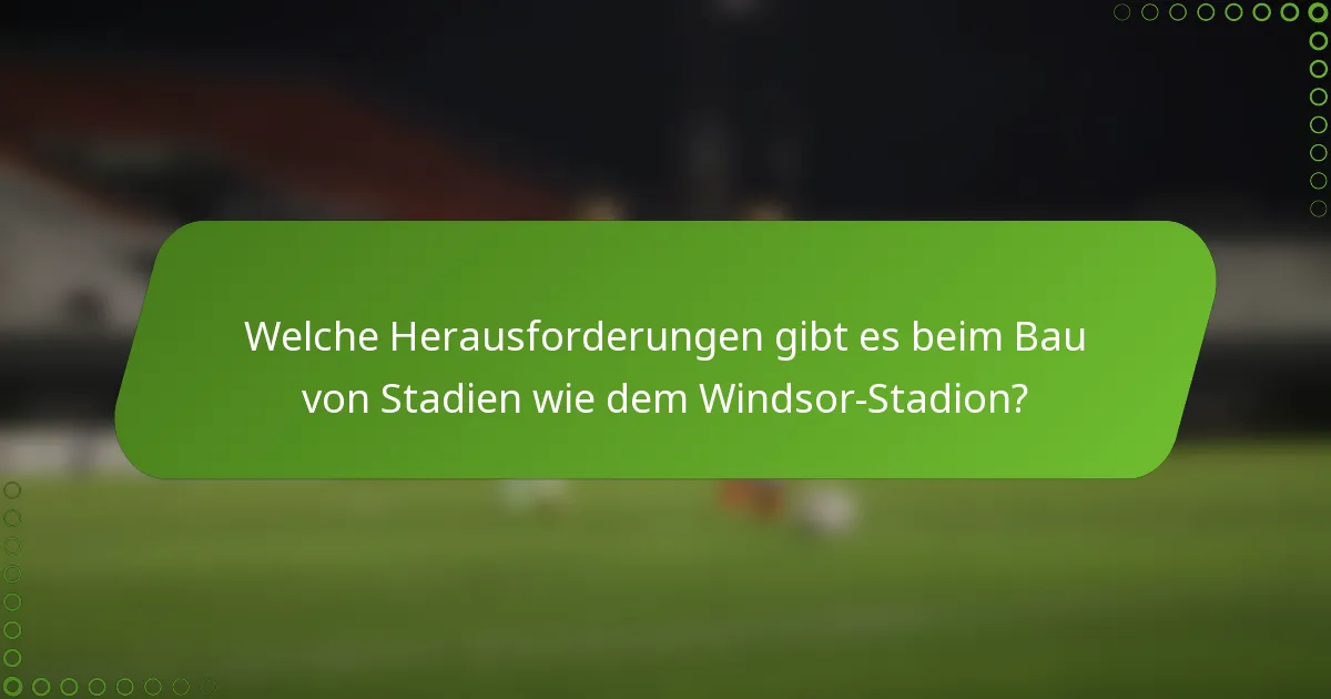 Welche Herausforderungen gibt es beim Bau von Stadien wie dem Windsor-Stadion?