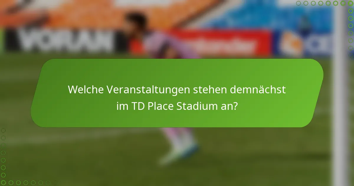 Welche Veranstaltungen stehen demnächst im TD Place Stadium an?