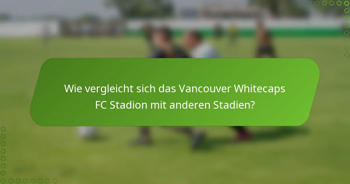 Wie vergleicht sich das Vancouver Whitecaps FC Stadion mit anderen Stadien?