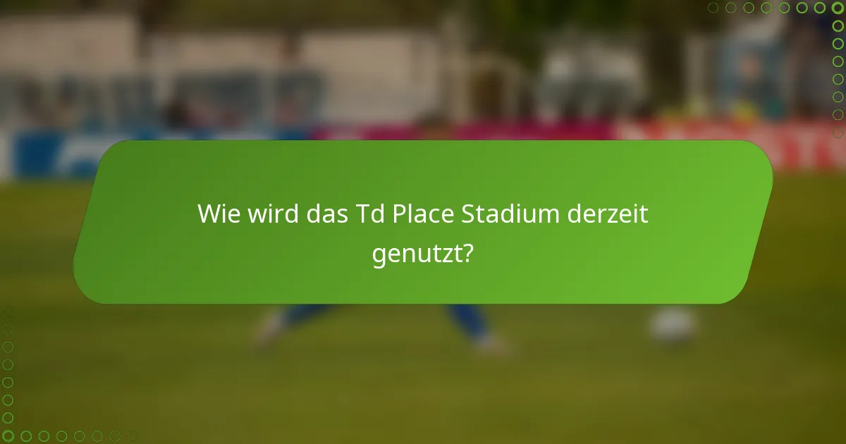 Wie wird das Td Place Stadium derzeit genutzt?